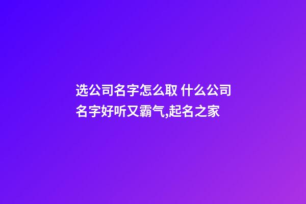 选公司名字怎么取 什么公司名字好听又霸气,起名之家